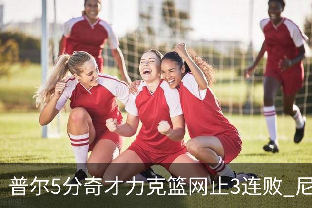普尔5分奇才力克篮网止3连败 尼克斯不敌魔术